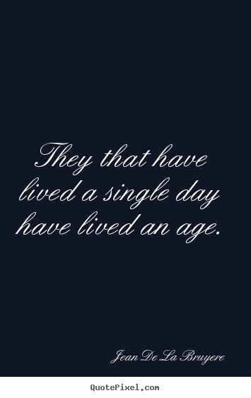 Jean De La Bruyere image quotes - They that have lived a single day have lived an age. - Life quotes