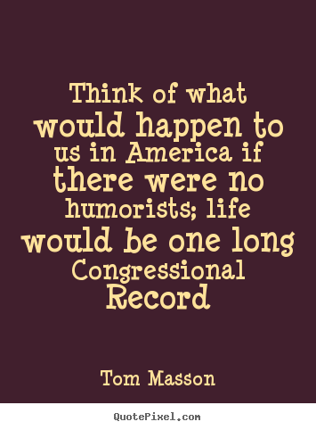 Life quotes - Think of what would happen to us in america if there were no humorists;..