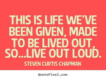 Life quote - This is life we've been given, made to be lived out, so...live out loud.