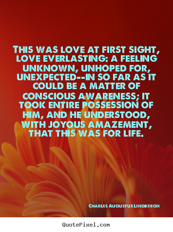 This was love at first sight, love everlasting: a feeling unknown,.. Charles Augustus Lindbergh  life quotes