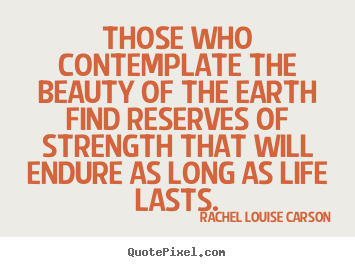 Design your own picture quotes about life - Those who contemplate the beauty of the earth find reserves of..