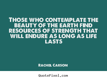 Customize picture quotes about life - Those who contemplate the beauty of the earth find resources..