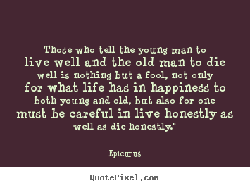 Those who tell the young man to live well and the old man.. Epicurus great life quote