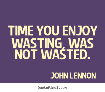 Time you enjoy wasting, was not wasted. John Lennon best life quotes