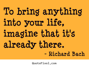 Create picture quotes about life - To bring anything into your life, imagine that..