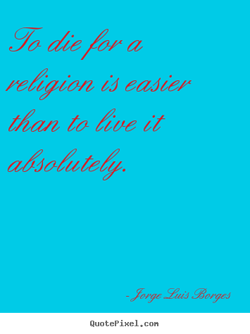 Quotes about life - To die for a religion is easier than to live it absolutely.