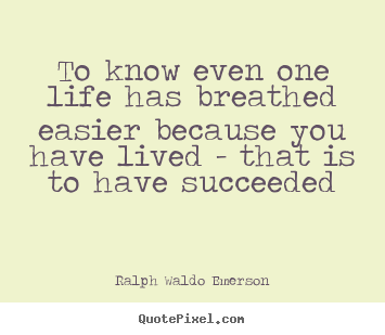 Quotes about life - To know even one life has breathed easier because you have lived..