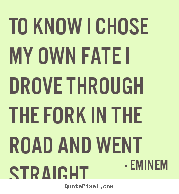 Quotes about life - To know i chose my own fate i drove through the fork in..