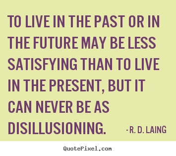 Sayings about life - To live in the past or in the future may be..