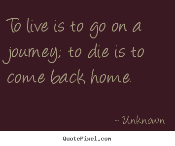 Design custom photo quotes about life - To live is to go on a journey; to die is to come back home.