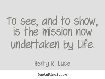 Henry R. Luce picture quotes - To see, and to show, is the mission now undertaken by life. - Life quote