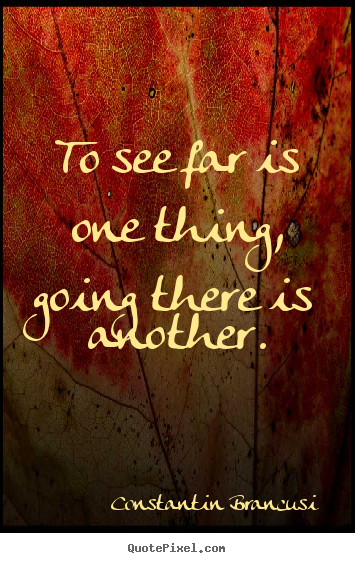 Quote about life - To see far is one thing, going there is another.