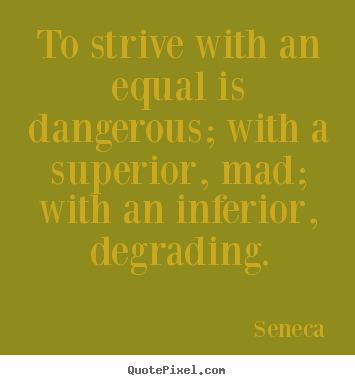 Quote about life - To strive with an equal is dangerous; with a superior,..