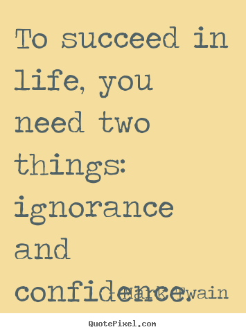 Life quotes - To succeed in life, you need two things: ignorance..