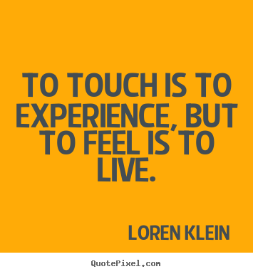 To touch is to experience, but to feel is.. Loren Klein best life quotes