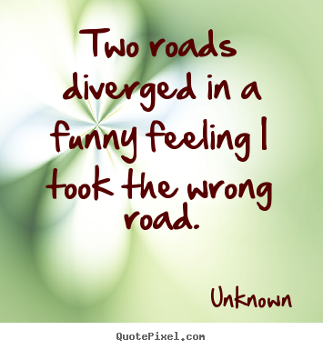 Two roads diverged in a funny feeling i took the wrong.. Unknown great life quotes