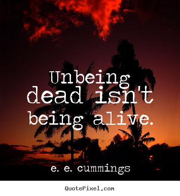 Unbeing dead isn't being alive. E. E. Cummings good life quote