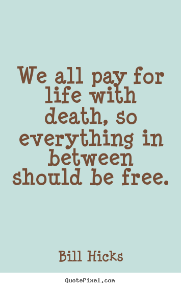 Bill Hicks picture quotes - We all pay for life with death, so everything in between should.. - Life quotes
