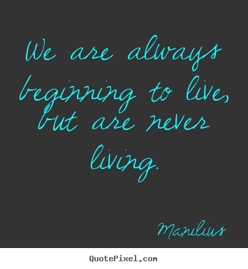 Create your own picture quotes about life - We are always beginning to live, but are never..