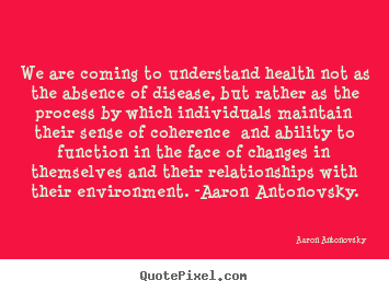 Aaron Antonovsky picture quotes - We are coming to understand health not as the absence.. - Life quotes