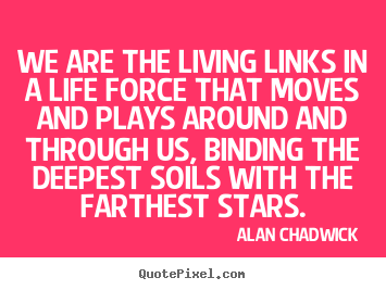 Life quotes - We are the living links in a life force..