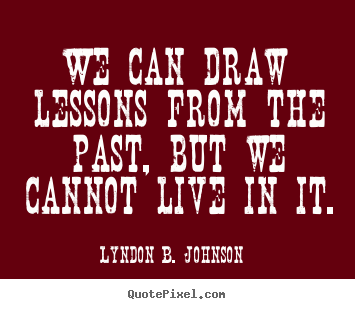 We can draw lessons from the past, but we cannot.. Lyndon B. Johnson best life quote