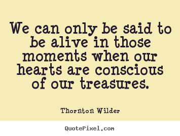 Thornton Wilder picture quotes - We can only be said to be alive in those moments.. - Life quotes