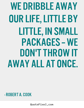 Life quote - We dribble away our life, little by little, in small packages..
