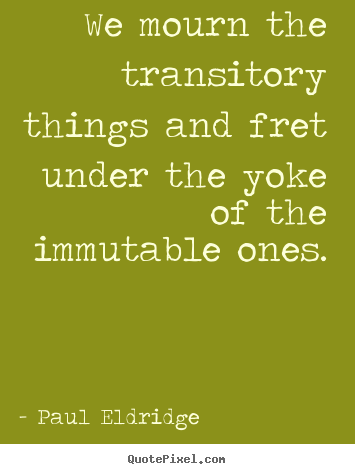 We mourn the transitory things and fret under the yoke.. Paul Eldridge good life quote