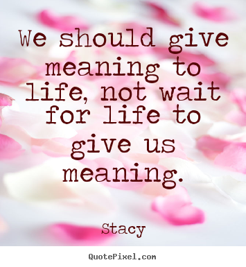 Life quote - We should give meaning to life, not wait for life to..