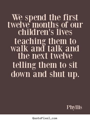 Life quotes - We spend the first twelve months of our children's lives teaching them..