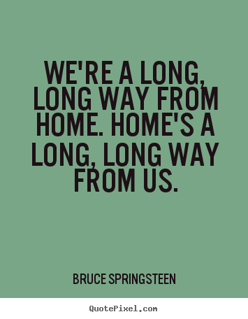 We're a long, long way from home. home's a long,.. Bruce Springsteen famous life quote