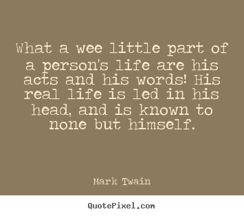 Life sayings - What a wee little part of a person's life are his acts and his words!..