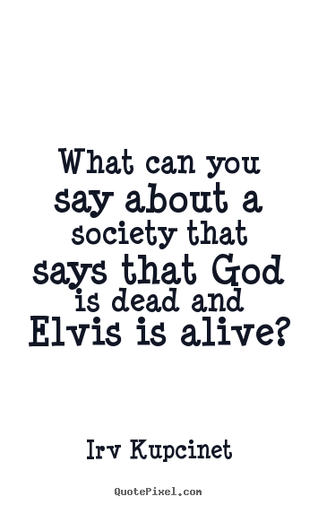 Life quotes - What can you say about a society that says that god is dead and elvis..