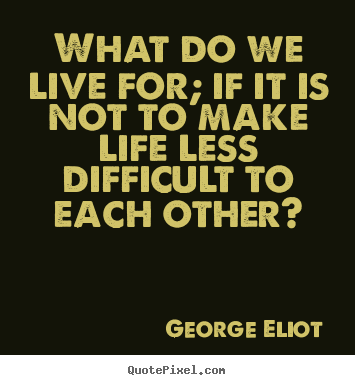 George Eliot picture quotes - What do we live for; if it is not to make life less difficult to each.. - Life quote