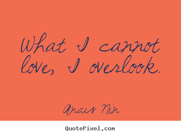 Design picture quotes about life - What i cannot love, i overlook.