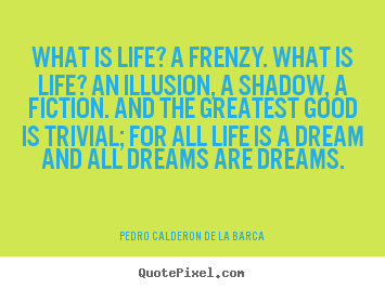 Pedro Calderon De La Barca picture quotes - What is life? a frenzy. what is life? an illusion,.. - Life quotes