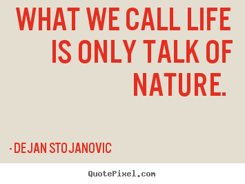 What we call life is only talk of nature.  Dejan Stojanovic good life quote