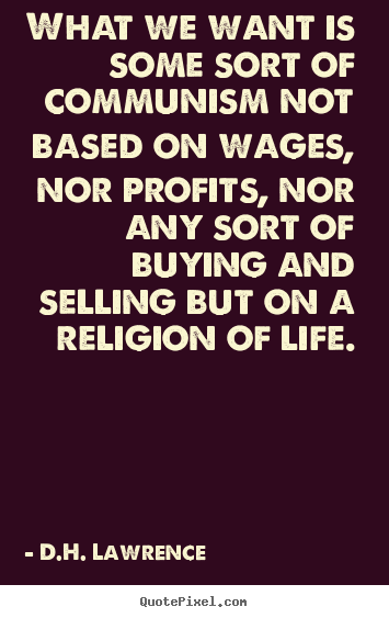 D.H. Lawrence picture quotes - What we want is some sort of communism not based on wages, nor profits,.. - Life quotes