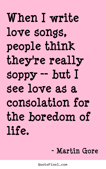 Life quote - When i write love songs, people think they're really soppy --..