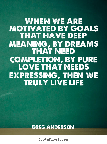 Quotes about life - When we are motivated by goals that have deep meaning, by dreams..