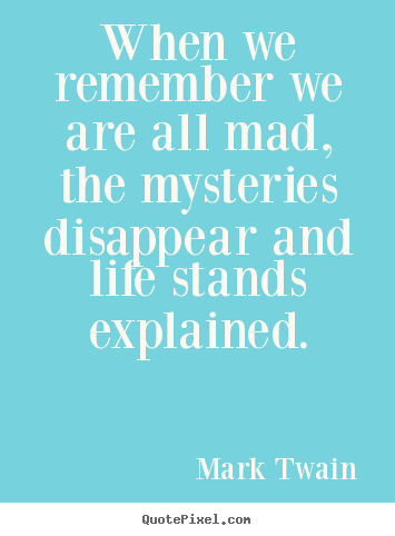 Create graphic picture quotes about life - When we remember we are all mad, the mysteries disappear..