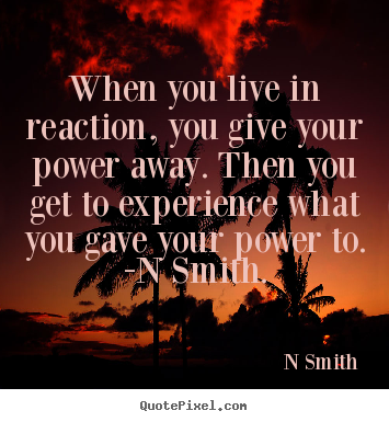Quote about life - When you live in reaction, you give your power..