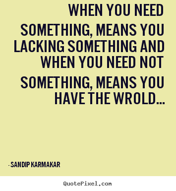SANDIP KARMAKAR picture quote - When you need something, means you lacking something and when.. - Life quotes