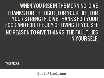 Quotes about life - When you rise in the morning, give thanks for the light, for your..