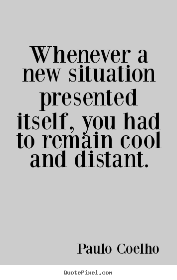 Paulo Coelho picture quotes - Whenever a new situation presented itself, you had to remain cool and.. - Life quotes