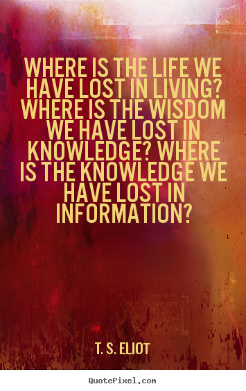 Life quote - Where is the life we have lost in living?..