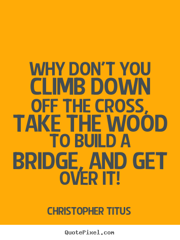 Life quotes - Why don't you climb down off the cross, take the wood to build a bridge,..
