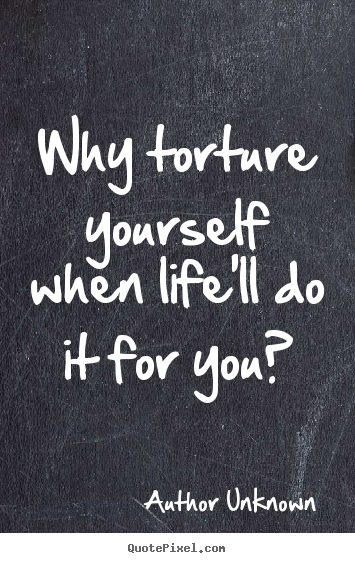 Author Unknown picture sayings - Why torture yourself when life'll do it for you? - Life quote