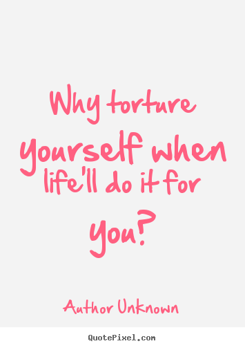 Author Unknown poster quotes - Why torture yourself when life'll do it for you? - Life quotes
